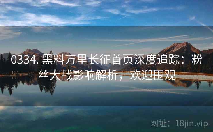 0334. 黑料万里长征首页深度追踪：粉丝大战影响解析，欢迎围观