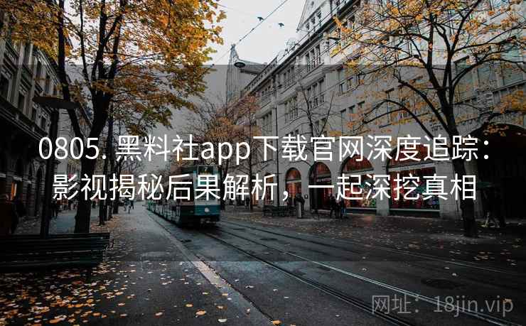 0805. 黑料社app下载官网深度追踪：影视揭秘后果解析，一起深挖真相
