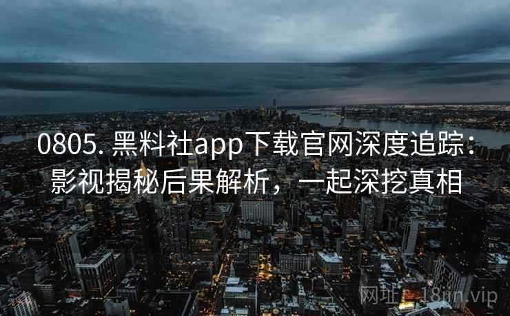 0805. 黑料社app下载官网深度追踪：影视揭秘后果解析，一起深挖真相