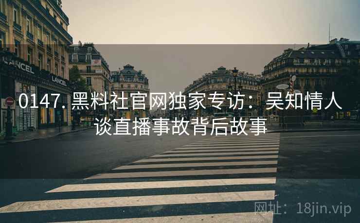 0147. 黑料社官网独家专访：吴知情人谈直播事故背后故事