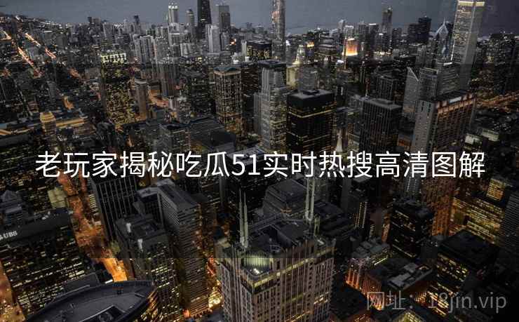 老玩家揭秘吃瓜51实时热搜高清图解
