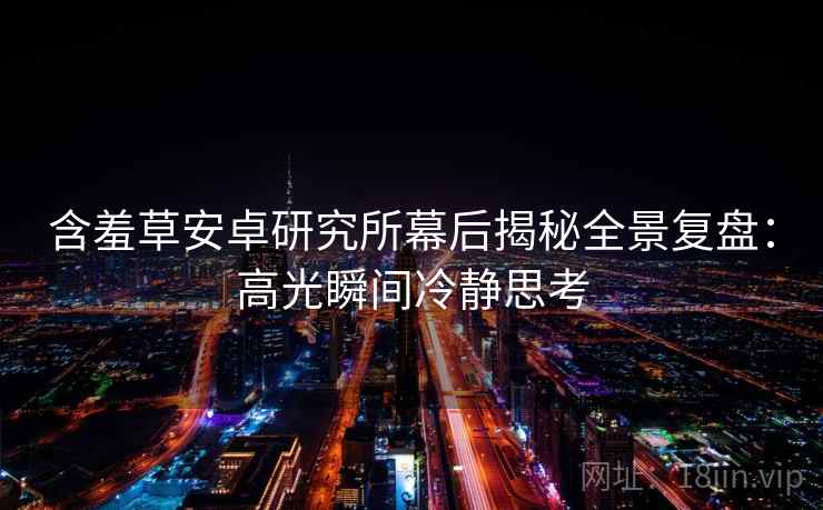 含羞草安卓研究所幕后揭秘全景复盘：高光瞬间冷静思考